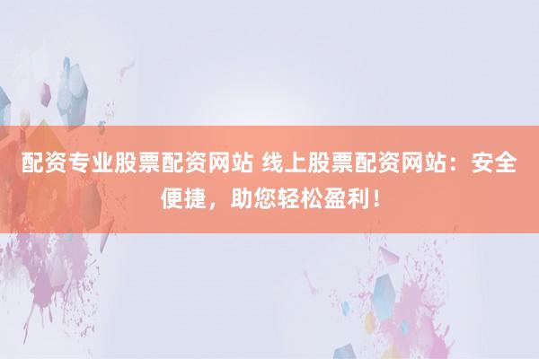 配资专业股票配资网站 线上股票配资网站：安全便捷，助您轻松盈利！