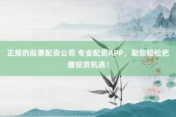 正规的股票配资公司 专业配资APP，助您轻松把握投资机遇！