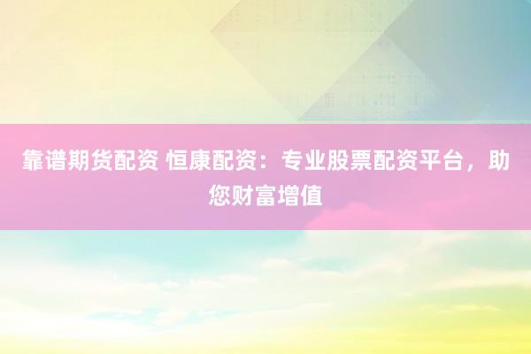 靠谱期货配资 恒康配资：专业股票配资平台，助您财富增值