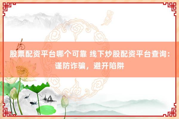 股票配资平台哪个可靠 线下炒股配资平台查询：谨防诈骗，避开陷阱
