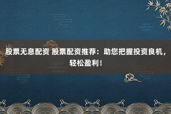 股票无息配资 股票配资推荐：助您把握投资良机，轻松盈利！