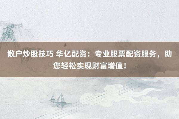 散户炒股技巧 华亿配资：专业股票配资服务，助您轻松实现财富增值！