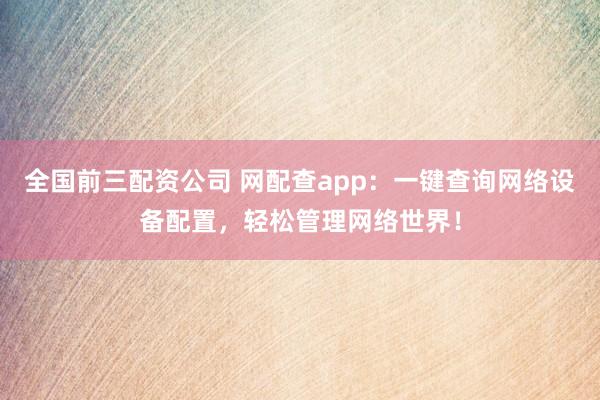 全国前三配资公司 网配查app：一键查询网络设备配置，轻松管理网络世界！