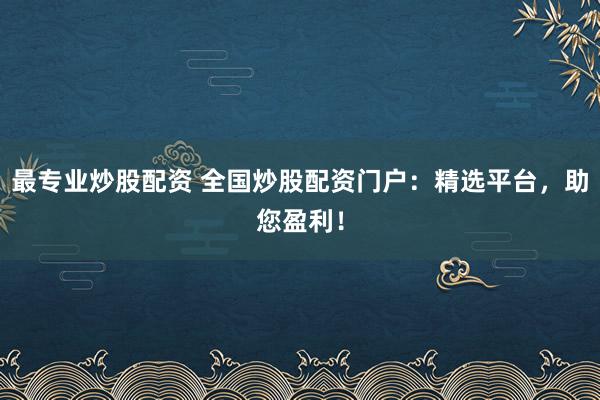 最专业炒股配资 全国炒股配资门户：精选平台，助您盈利！