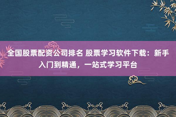 全国股票配资公司排名 股票学习软件下载:新手入门到精通,一站式学习平台