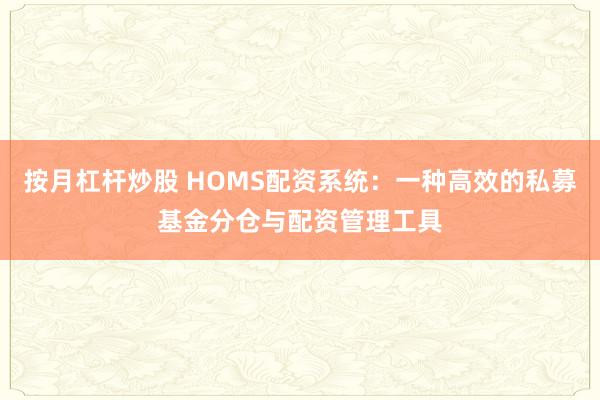 按月杠杆炒股 HOMS配资系统：一种高效的私募基金分仓与配资管理工具