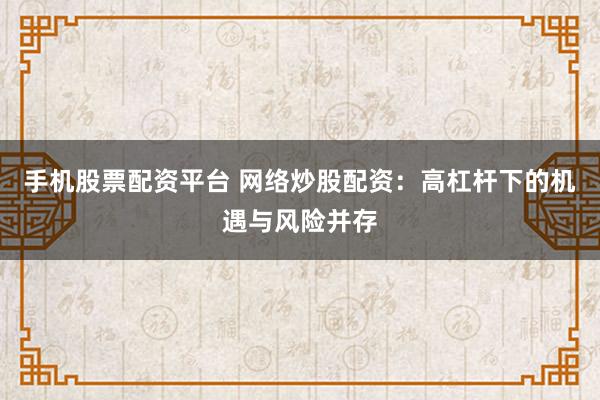 手机股票配资平台 网络炒股配资：高杠杆下的机遇与风险并存