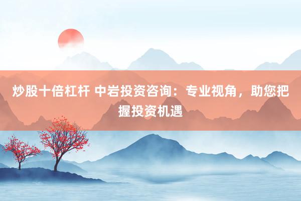 炒股十倍杠杆 中岩投资咨询：专业视角，助您把握投资机遇