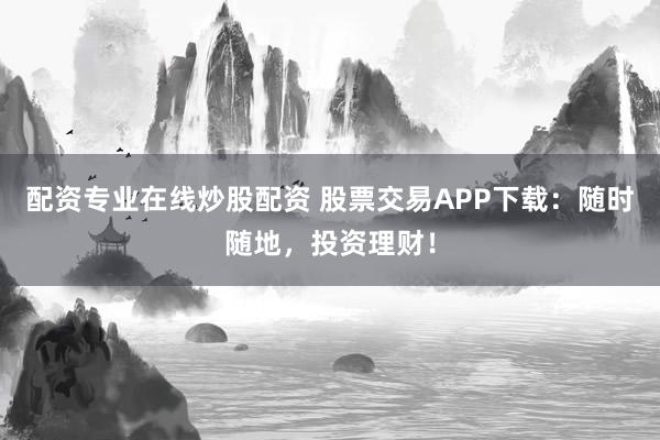 配资专业在线炒股配资 股票交易APP下载：随时随地，投资理财！
