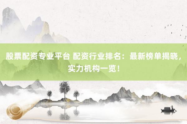 股票配资专业平台 配资行业排名：最新榜单揭晓，实力机构一览！