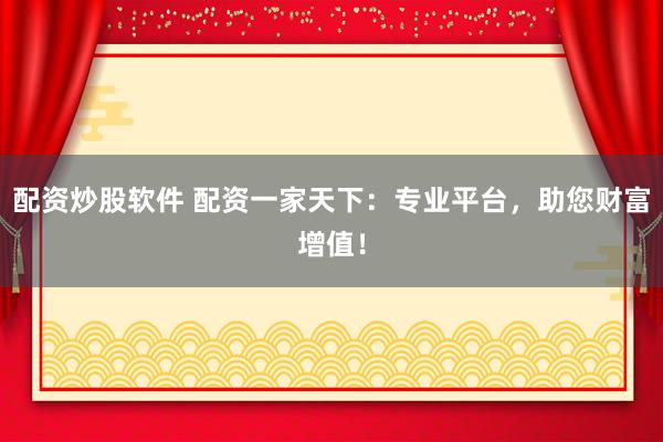配资炒股软件 配资一家天下：专业平台，助您财富增值！