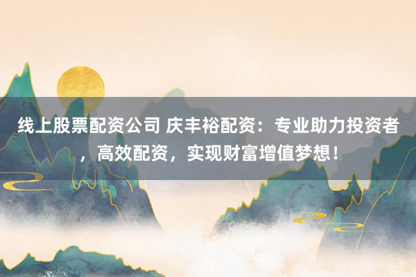 线上股票配资公司 庆丰裕配资：专业助力投资者，高效配资，实现财富增值梦想！
