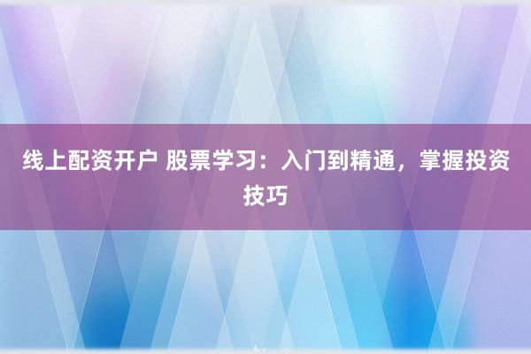 线上配资开户 股票学习:入门到精通,掌握投资技巧