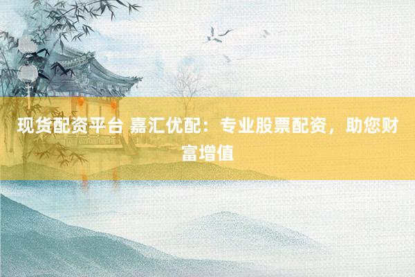 现货配资平台 嘉汇优配：专业股票配资，助您财富增值