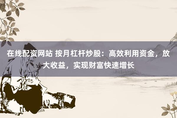 在线配资网站 按月杠杆炒股：高效利用资金，放大收益，实现财富快速增长