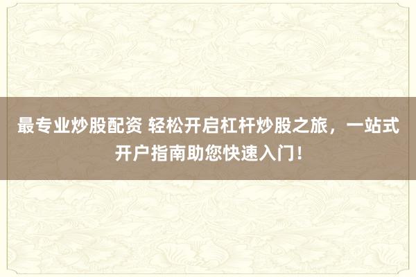 最专业炒股配资 轻松开启杠杆炒股之旅,一站式开户指南助您快速入门!