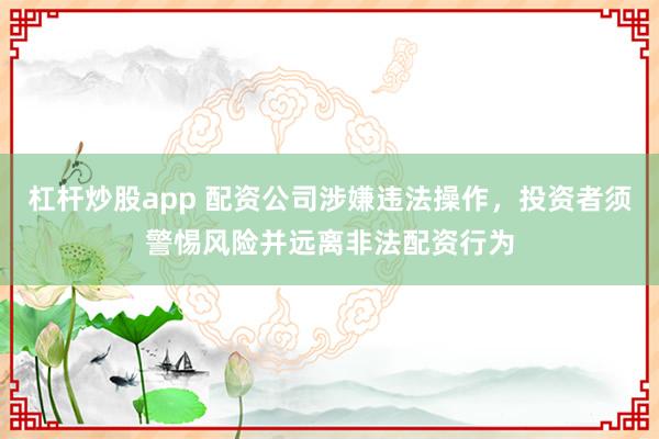 杠杆炒股app 配资公司涉嫌违法操作，投资者须警惕风险并远离非法配资行为