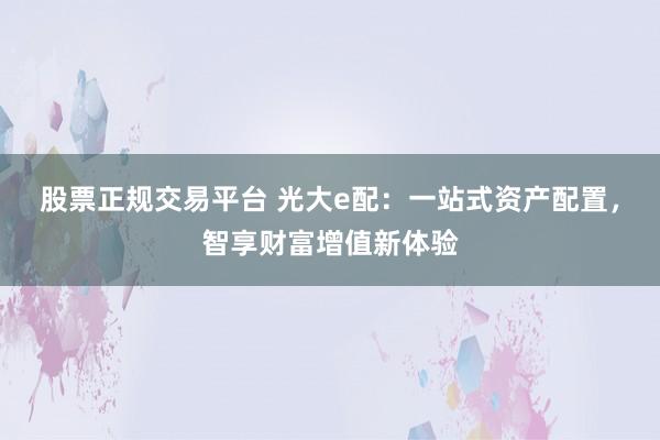 股票正规交易平台 光大e配：一站式资产配置，智享财富增值新体验