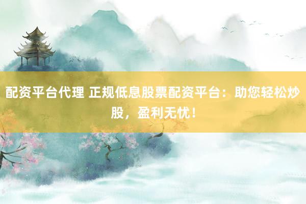 配资平台代理 正规低息股票配资平台：助您轻松炒股，盈利无忧！