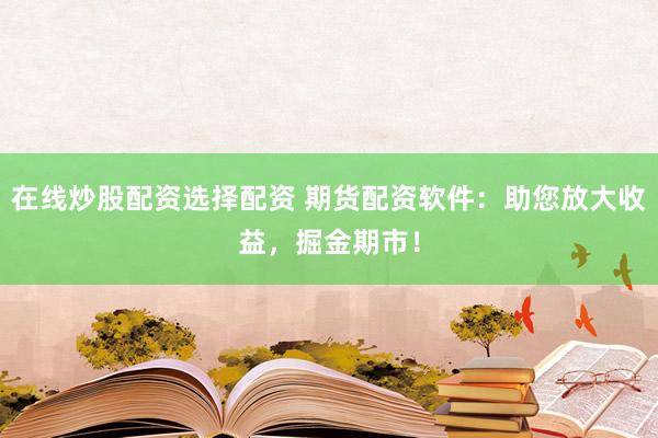 在线炒股配资选择配资 期货配资软件:助您放大收益,掘金期市!