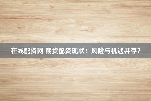 在线配资网 期货配资现状：风险与机遇并存？