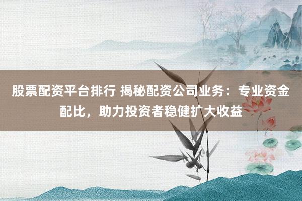 股票配资平台排行 揭秘配资公司业务：专业资金配比，助力投资者稳健扩大收益