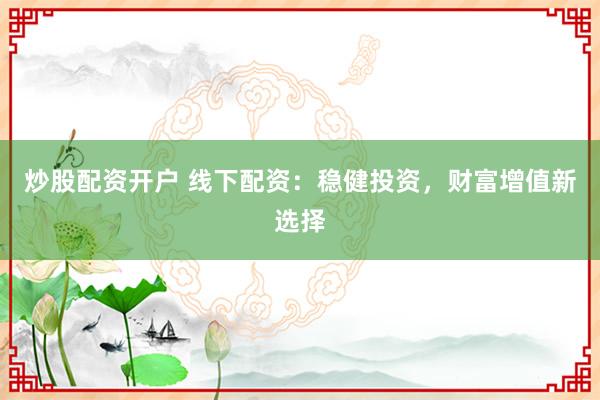 炒股配资开户 线下配资：稳健投资，财富增值新选择