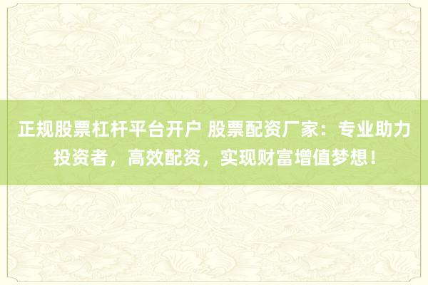 正规股票杠杆平台开户 股票配资厂家：专业助力投资者，高效配资，实现财富增值梦想！
