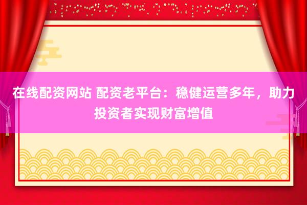 在线配资网站 配资老平台：稳健运营多年，助力投资者实现财富增值