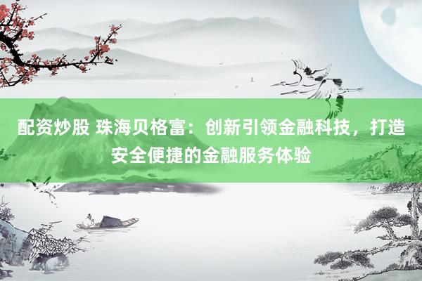 配资炒股 珠海贝格富：创新引领金融科技，打造安全便捷的金融服务体验