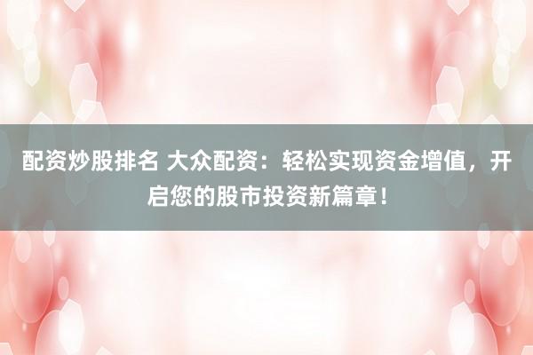 配资炒股排名 大众配资：轻松实现资金增值，开启您的股市投资新篇章！