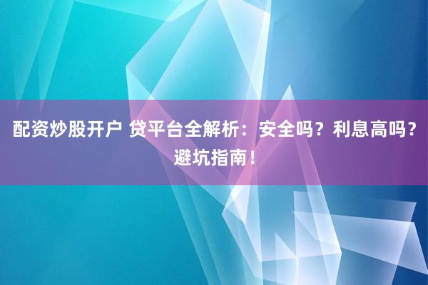 配资炒股开户 贷平台全解析:安全吗?利息高吗?避坑指南!