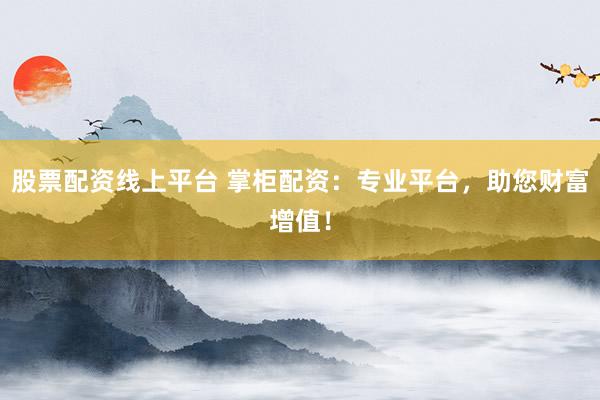 股票配资线上平台 掌柜配资：专业平台，助您财富增值！