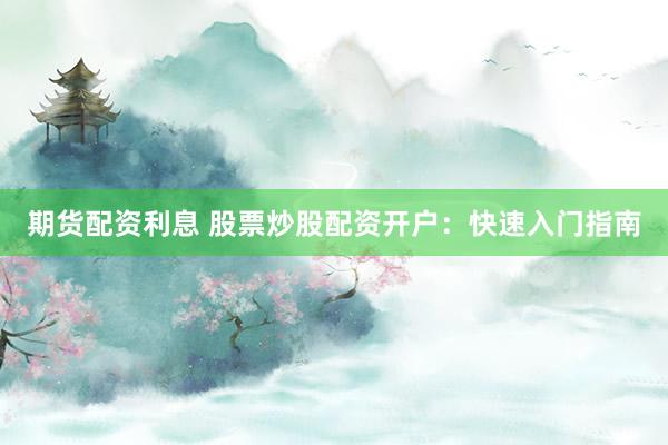 期货配资利息 股票炒股配资开户：快速入门指南