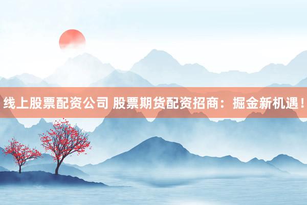 线上股票配资公司 股票期货配资招商：掘金新机遇！