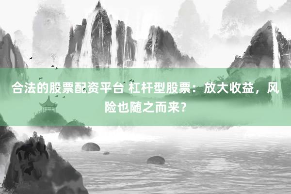 合法的股票配资平台 杠杆型股票：放大收益，风险也随之而来？