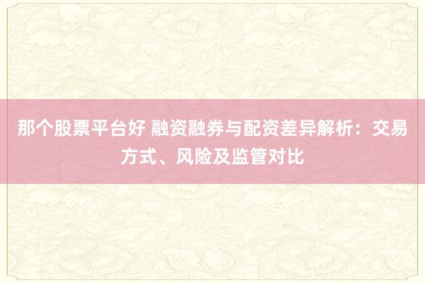 那个股票平台好 融资融券与配资差异解析：交易方式、风险及监管对比