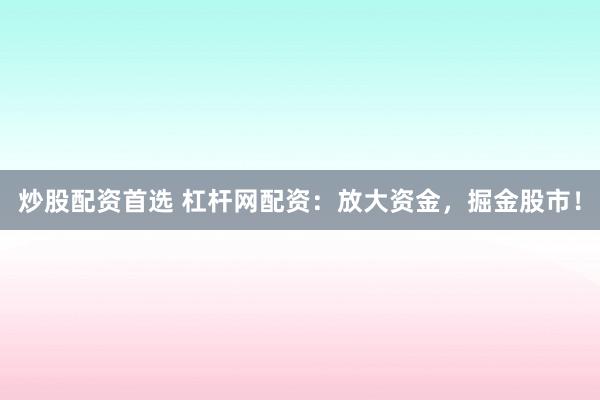 炒股配资首选 杠杆网配资：放大资金，掘金股市！
