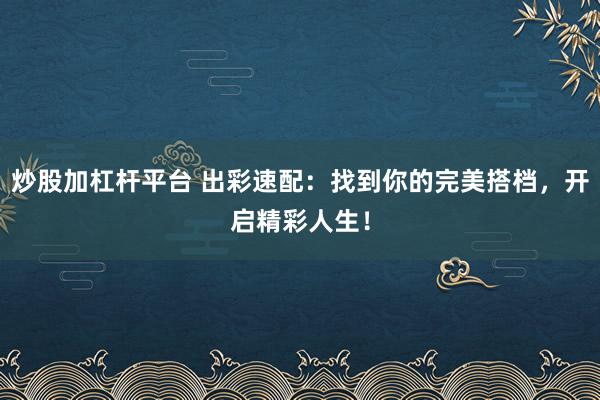 炒股加杠杆平台 出彩速配：找到你的完美搭档，开启精彩人生！