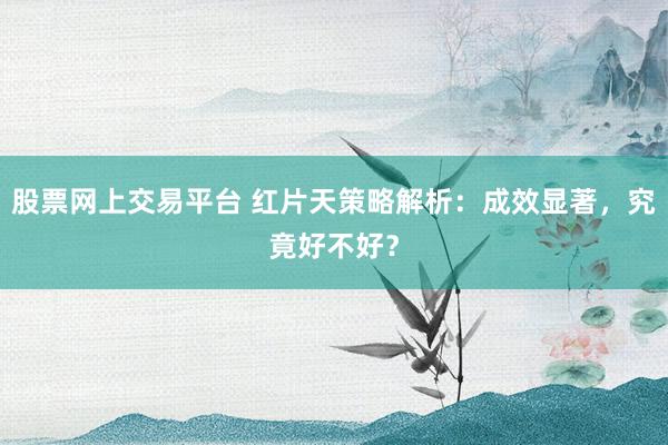 股票网上交易平台 红片天策略解析：成效显著，究竟好不好？