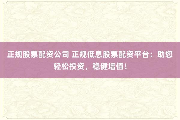 正规股票配资公司 正规低息股票配资平台：助您轻松投资，稳健增值！