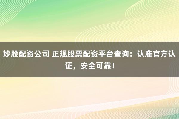 炒股配资公司 正规股票配资平台查询:认准官方认证,安全可靠!