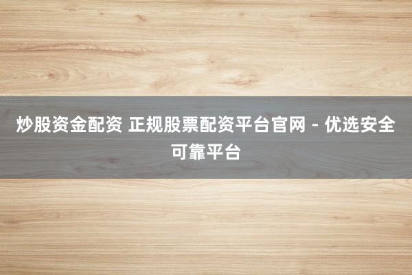 炒股资金配资 正规股票配资平台官网 - 优选安全可靠平台