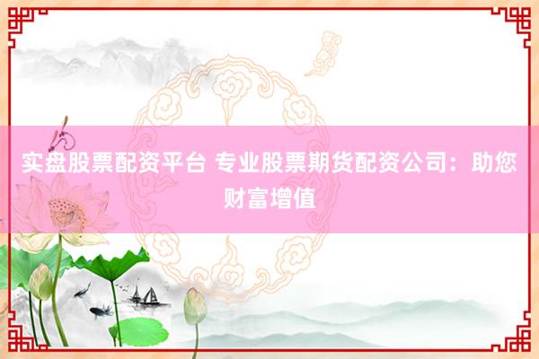 实盘股票配资平台 专业股票期货配资公司：助您财富增值