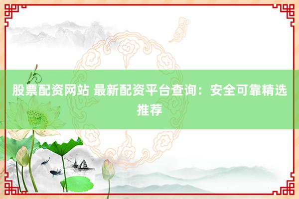股票配资网站 最新配资平台查询：安全可靠精选推荐
