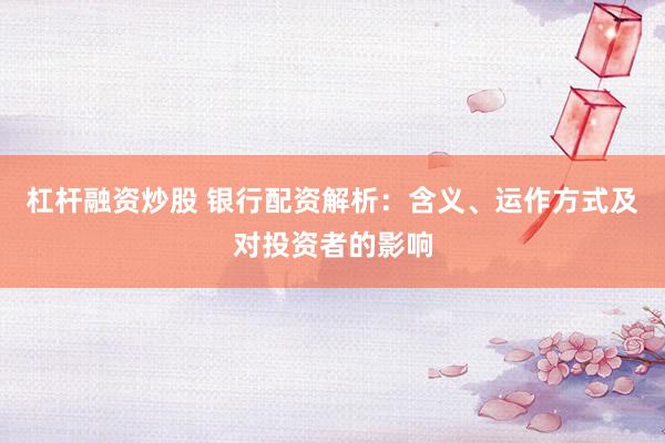 杠杆融资炒股 银行配资解析:含义、运作方式及对投资者的影响