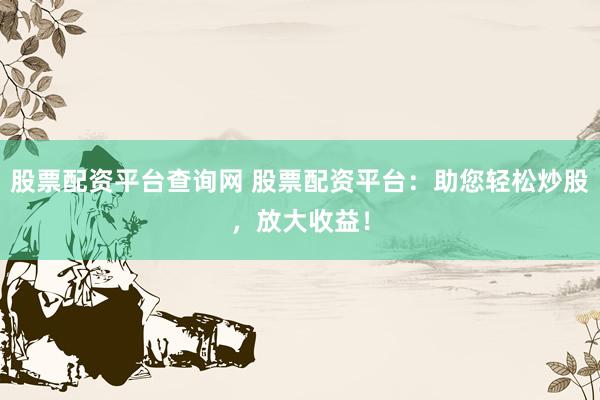 股票配资平台查询网 股票配资平台:助您轻松炒股,放大收益!