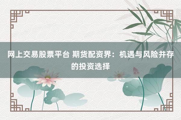 网上交易股票平台 期货配资界：机遇与风险并存的投资选择