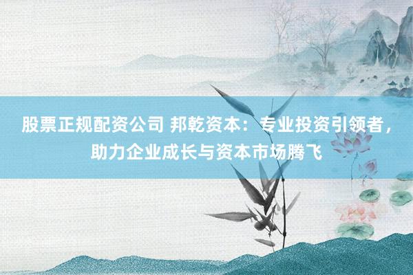 股票正规配资公司 邦乾资本：专业投资引领者，助力企业成长与资本市场腾飞