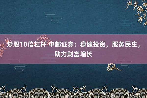炒股10倍杠杆 中邮证券：稳健投资，服务民生，助力财富增长